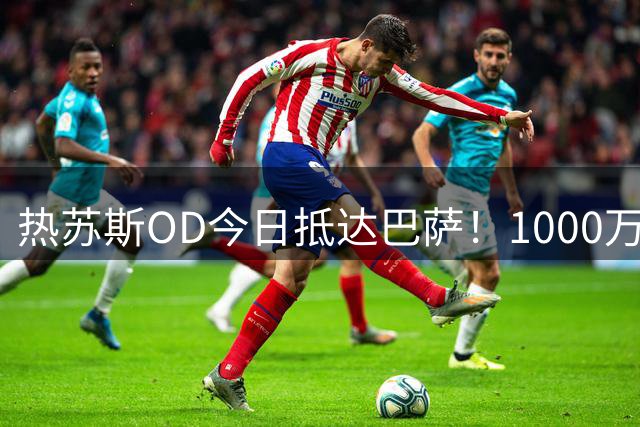 热苏斯OD今日抵达巴萨！1000万欧固定转会费，阿森纳已放行